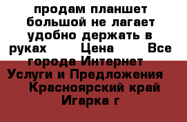 продам планшет большой не лагает удобно держать в руках!!!! › Цена ­ 2 - Все города Интернет » Услуги и Предложения   . Красноярский край,Игарка г.